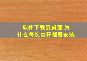 软件下载到桌面 为什么每次点开都要安装